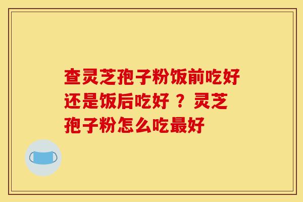 查灵芝孢子粉饭前吃好还是饭后吃好 ?灵芝孢子粉怎么吃最好