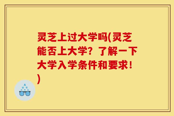 灵芝上过大学吗(灵芝能否上大学？了解一下大学入学条件和要求！)