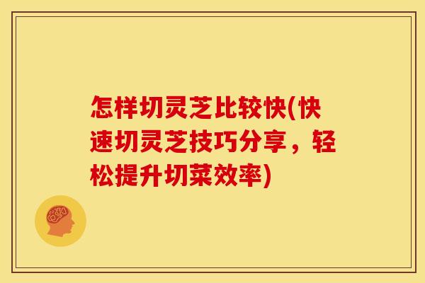 怎样切灵芝比较快(快速切灵芝技巧分享,轻松提升切菜效率)