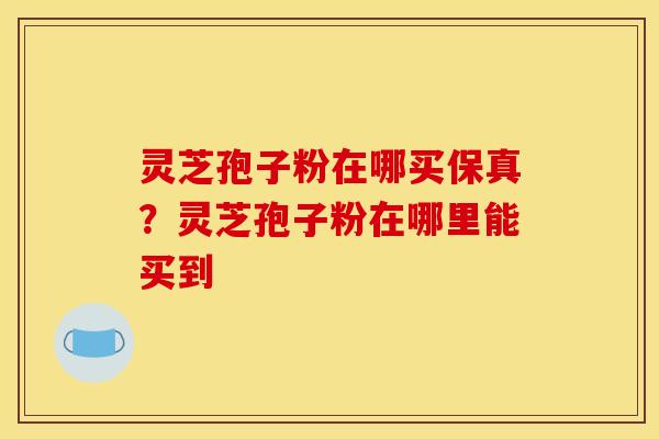 灵芝孢子粉在哪买保真?灵芝孢子粉在哪里能买到