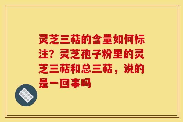 灵芝三萜的含量如何标注?灵芝孢子粉里的灵芝三萜和总三萜,说的是一回事吗