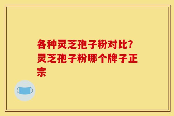 各种灵芝孢子粉对比?灵芝孢子粉哪个牌子正宗
