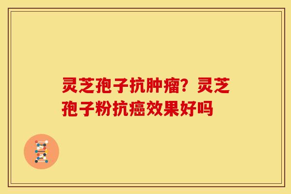 灵芝孢子抗肿瘤?灵芝孢子粉抗癌效果好吗