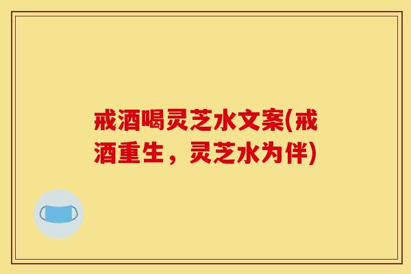 戒酒喝灵芝水文案(戒酒重生,灵芝水为伴)