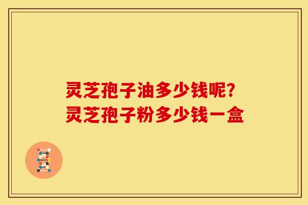 灵芝孢子油多少钱呢?灵芝孢子粉多少钱一盒