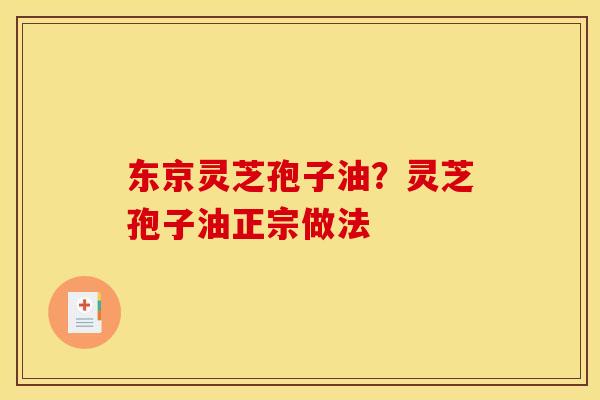 东京灵芝孢子油?灵芝孢子油正宗做法