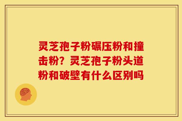 灵芝孢子粉碾压粉和撞击粉?灵芝孢子粉头道粉和破壁有什么区别吗