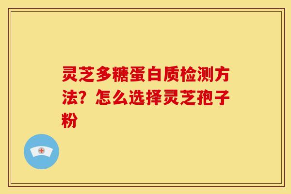 灵芝多糖蛋白质检测方法？怎么选择灵芝孢子粉