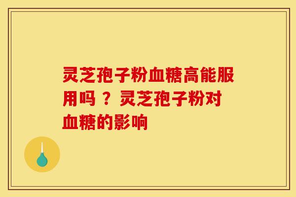 灵芝孢子粉血糖高能服用吗 ?灵芝孢子粉对血糖的影响