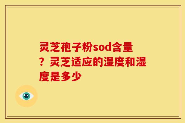 灵芝孢子粉sod含量？灵芝适应的湿度和湿度是多少