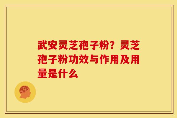 武安灵芝孢子粉?灵芝孢子粉功效与作用及用量是什么