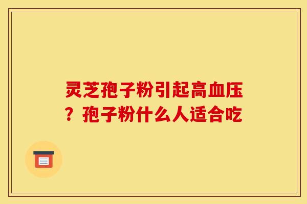 灵芝孢子粉引起高血压?孢子粉什么人适合吃