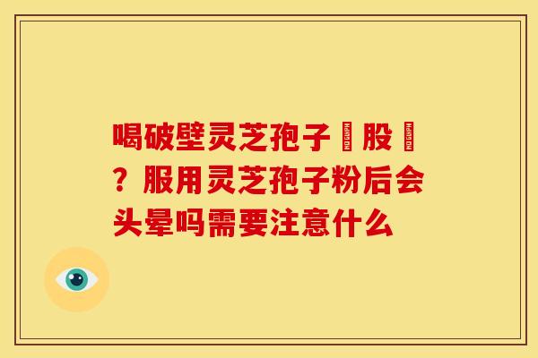 喝破壁灵芝孢子務股裛?服用灵芝孢子粉后会头晕吗需要注意什么