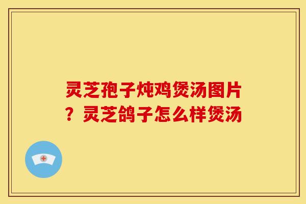 灵芝孢子炖鸡煲汤图片?灵芝鸽子怎么样煲汤