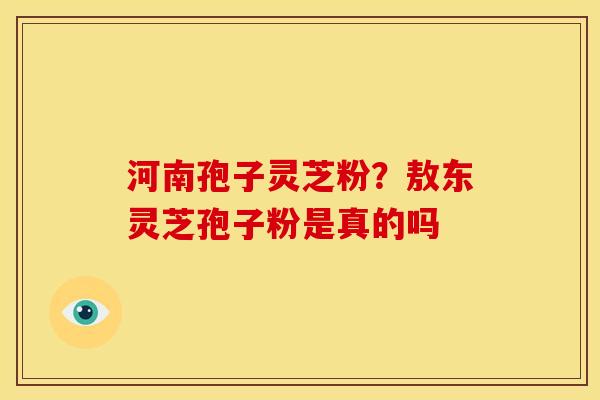 河南孢子灵芝粉?敖东灵芝孢子粉是真的吗