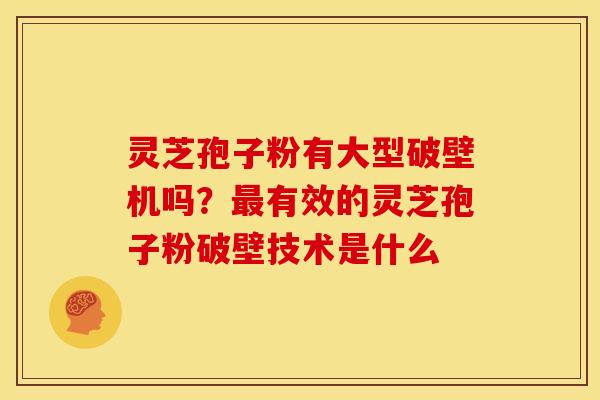 灵芝孢子粉有大型破壁机吗?最有效的灵芝孢子粉破壁技术是什么