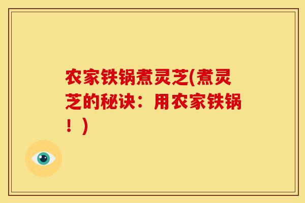 农家铁锅煮灵芝(煮灵芝的秘诀：用农家铁锅！)