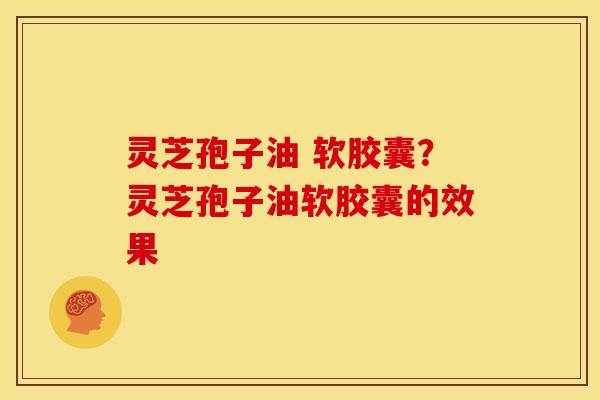 灵芝孢子油 软胶囊？灵芝孢子油软胶囊的效果