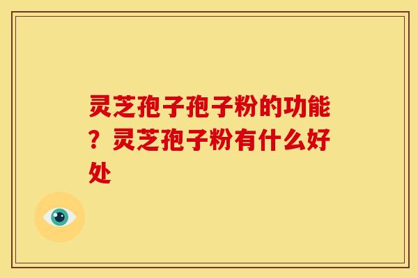 灵芝孢子孢子粉的功能?灵芝孢子粉有什么好处