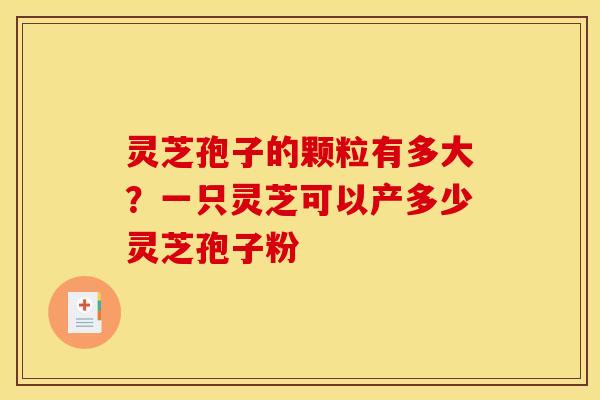 灵芝孢子的颗粒有多大?一只灵芝可以产多少灵芝孢子粉