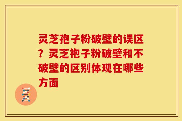 灵芝孢子粉破壁的误区?灵芝袍子粉破壁和不破壁的区别体现在哪些方面