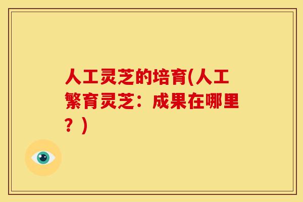 人工灵芝的培育(人工繁育灵芝:成果在哪里?)