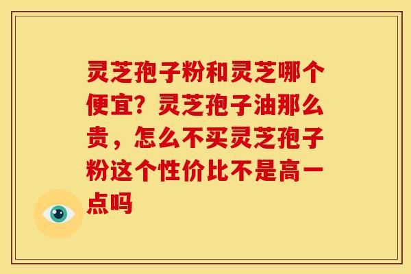 灵芝孢子粉和灵芝哪个便宜?灵芝孢子油那么贵,怎么不买灵芝孢子粉这个性价比不是高一点吗