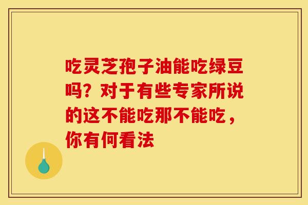 吃灵芝孢子油能吃绿豆吗？对于有些专家所说的这不能吃那不能吃，你有何看法