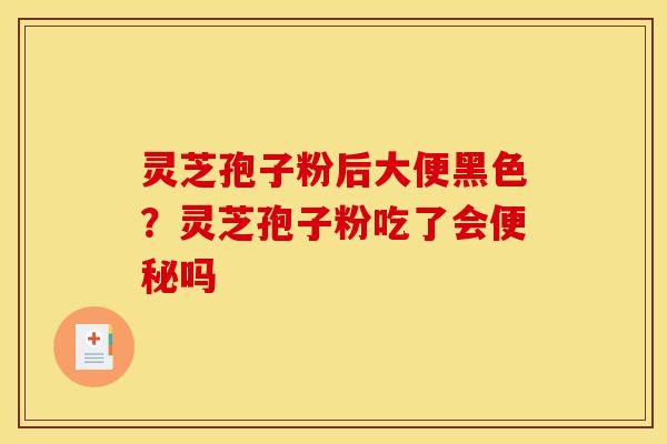 灵芝孢子粉后大便黑色?灵芝孢子粉吃了会便秘吗