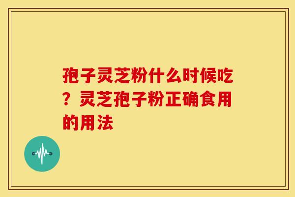 孢子灵芝粉什么时候吃？灵芝孢子粉正确食用的用法