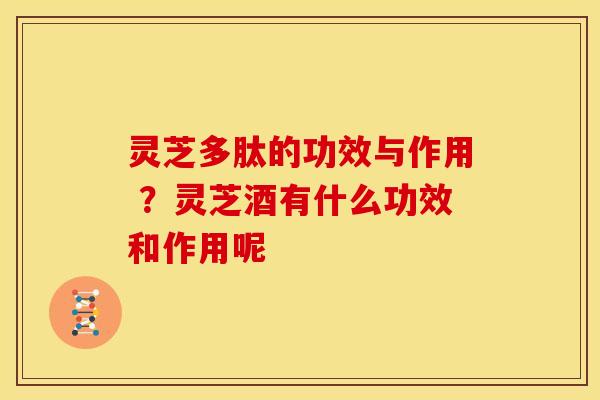 灵芝多肽的功效与作用 ?灵芝酒有什么功效和作用呢