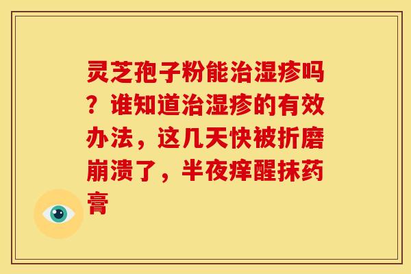 灵芝孢子粉能治湿疹吗？谁知道治湿疹的有效办法，这几天快被折磨崩溃了，半夜痒醒抹药膏