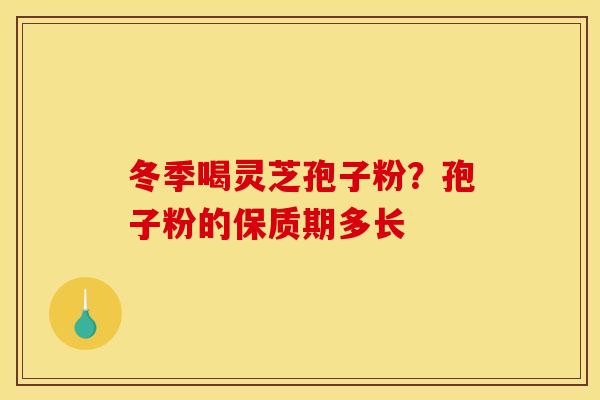 冬季喝灵芝孢子粉?孢子粉的保质期多长