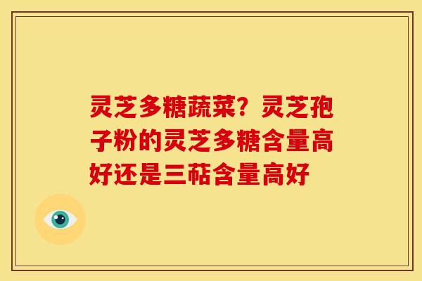 灵芝多糖蔬菜？灵芝孢子粉的灵芝多糖含量高好还是三萜含量高好