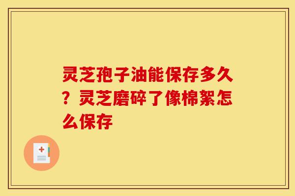 灵芝孢子油能保存多久？灵芝磨碎了像棉絮怎么保存