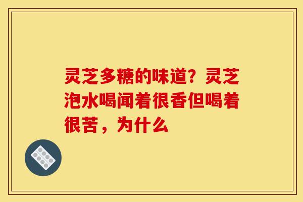 灵芝多糖的味道?灵芝泡水喝闻着很香但喝着很苦,为什么