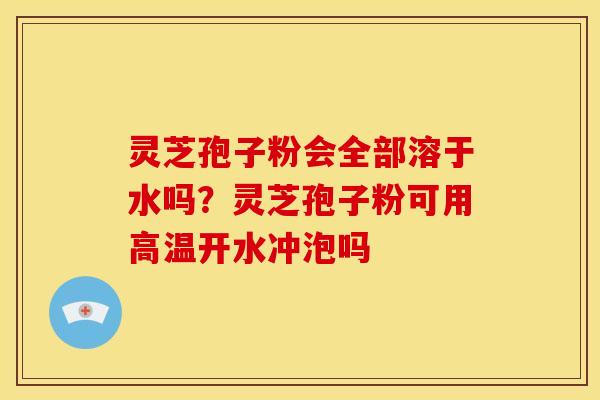 灵芝孢子粉会全部溶于水吗?灵芝孢子粉可用高温开水冲泡吗
