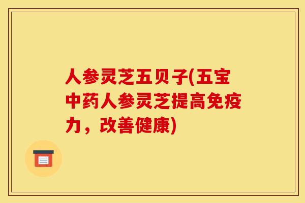 人参灵芝五贝子(五宝中药人参灵芝提高免疫力,改善健康)