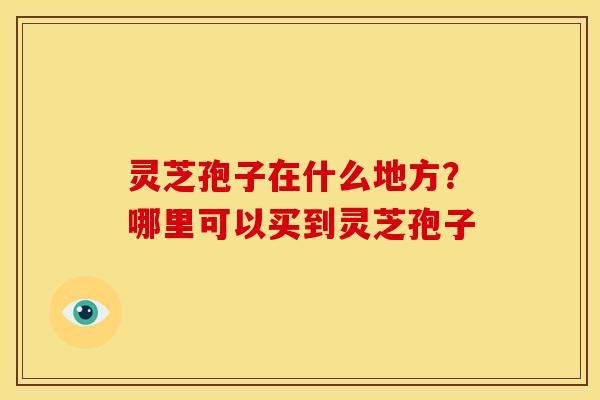灵芝孢子在什么地方？哪里可以买到灵芝孢子