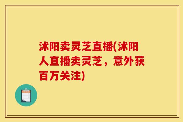 沭阳卖灵芝直播(沭阳人直播卖灵芝,意外获百万关注)