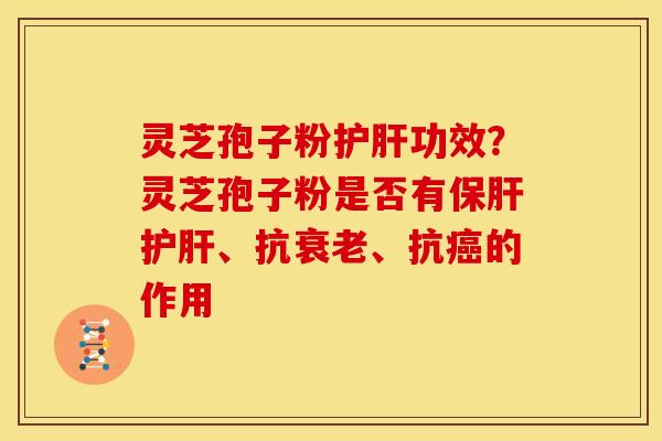灵芝孢子粉护肝功效?灵芝孢子粉是否有保肝护肝、抗衰老、抗癌的作用