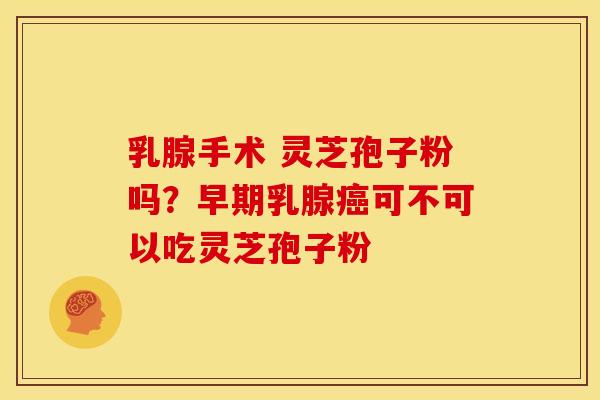 乳腺手术 灵芝孢子粉吗?早期乳腺癌可不可以吃灵芝孢子粉