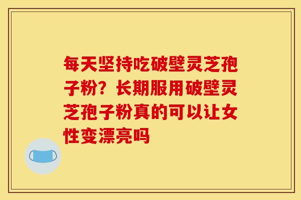 每天坚持吃破壁灵芝孢子粉？长期服用破壁灵芝孢子粉真的可以让女性变漂亮吗
