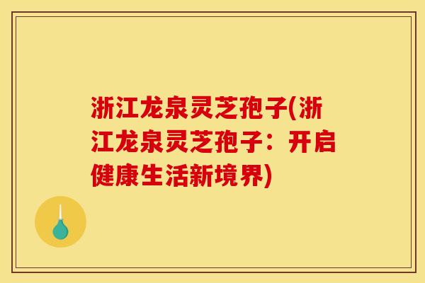 浙江龙泉灵芝孢子(浙江龙泉灵芝孢子:开启健康生活新境界)