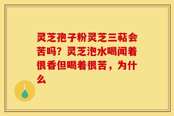灵芝孢子粉灵芝三萜会苦吗?灵芝泡水喝闻着很香但喝着很苦,为什么