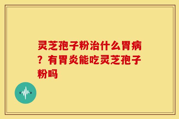 灵芝孢子粉治什么胃病？有胃炎能吃灵芝孢子粉吗