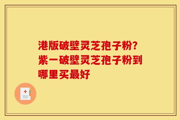 港版破壁灵芝孢子粉?紫一破壁灵芝孢子粉到哪里买最好