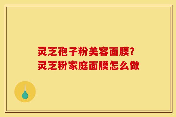 灵芝孢子粉美容面膜？灵芝粉家庭面膜怎么做