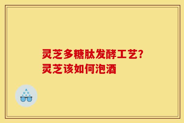 灵芝多糖肽发酵工艺?灵芝该如何泡酒