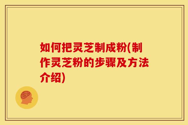 如何把灵芝制成粉(制作灵芝粉的步骤及方法介绍)